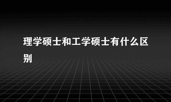 理学硕士和工学硕士有什么区别