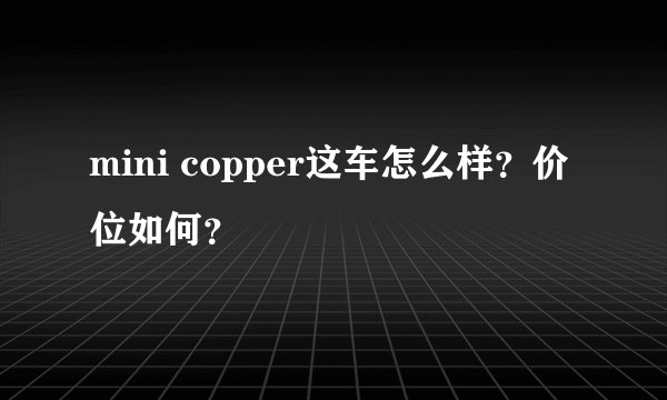 mini copper这车怎么样？价位如何？