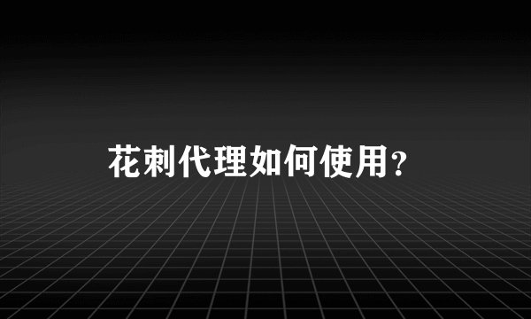 花刺代理如何使用？