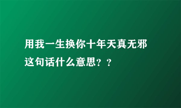 用我一生换你十年天真无邪 这句话什么意思??