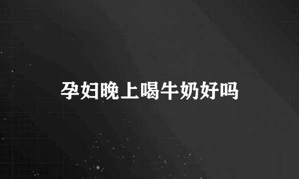 孕妇晚上喝牛奶好吗