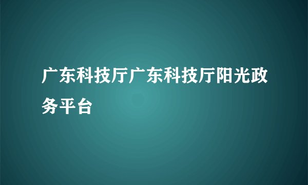 广东科技厅广东科技厅阳光政务平台