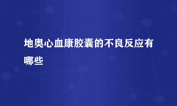 地奥心血康胶囊的不良反应有哪些
