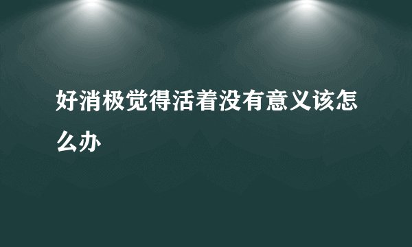 好消极觉得活着没有意义该怎么办