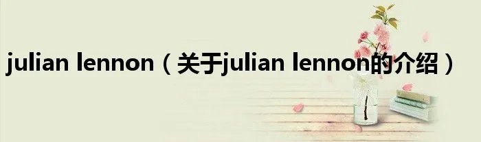 julian lennon（关于julian lennon的介绍）