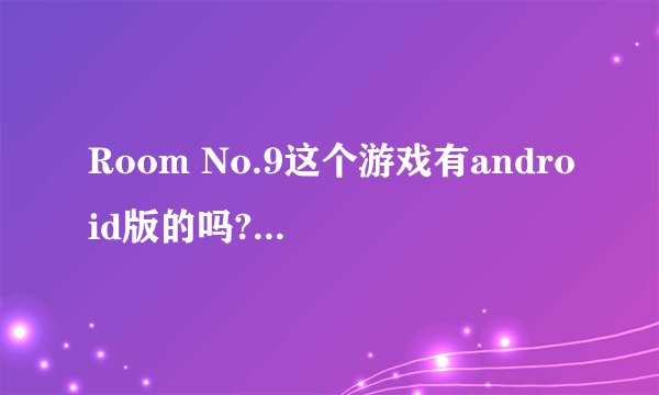 Room No.9这个游戏有android版的吗?朋友说他只看到PC版的