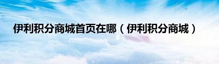 伊利积分商城首页在哪（伊利积分商城）