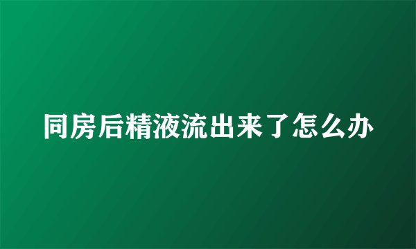 同房后精液流出来了怎么办