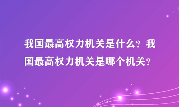 我国最高权力机关是什么？我国最高权力机关是哪个机关？