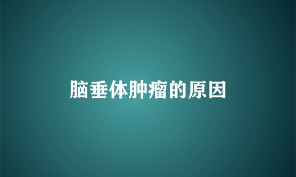 脑垂体肿瘤的原因