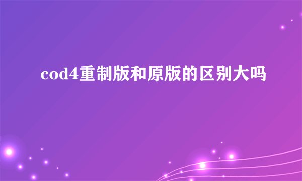 cod4重制版和原版的区别大吗