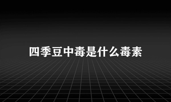 四季豆中毒是什么毒素