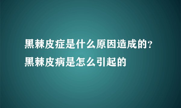 黑棘皮症是什么原因造成的？黑棘皮病是怎么引起的