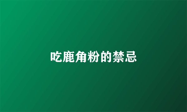 吃鹿角粉的禁忌