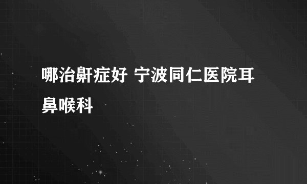 哪治鼾症好 宁波同仁医院耳鼻喉科
