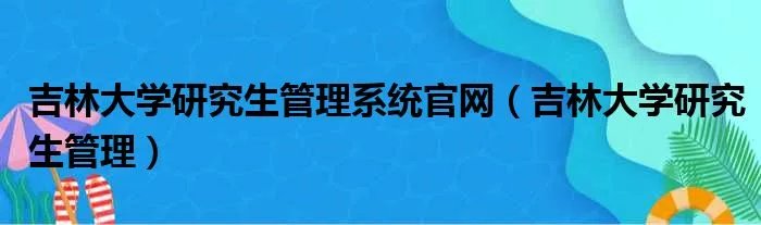 吉林大学研究生管理系统官网（吉林大学研究生管理）