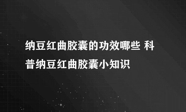 纳豆红曲胶囊的功效哪些 科普纳豆红曲胶囊小知识