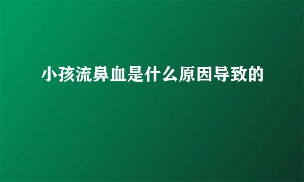 小孩流鼻血是什么原因导致的