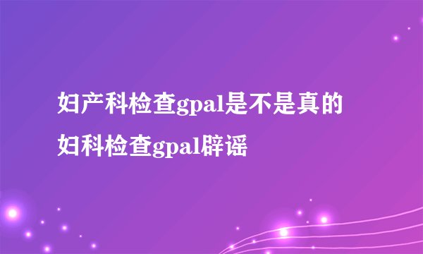 妇产科检查gpal是不是真的 妇科检查gpal辟谣