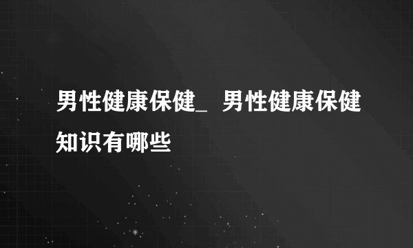 男性健康保健_  男性健康保健知识有哪些