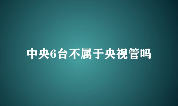 中央6台不属于央视管吗
