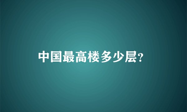 中国最高楼多少层？
