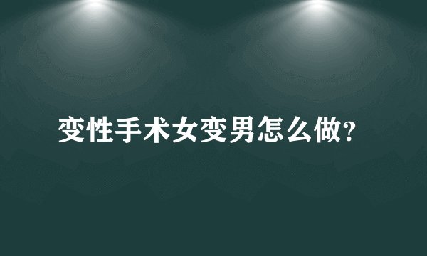 变性手术女变男怎么做？