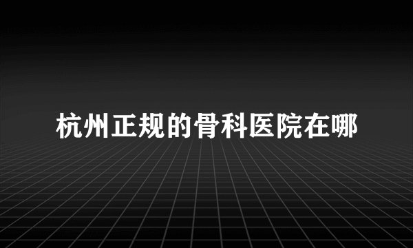 杭州正规的骨科医院在哪