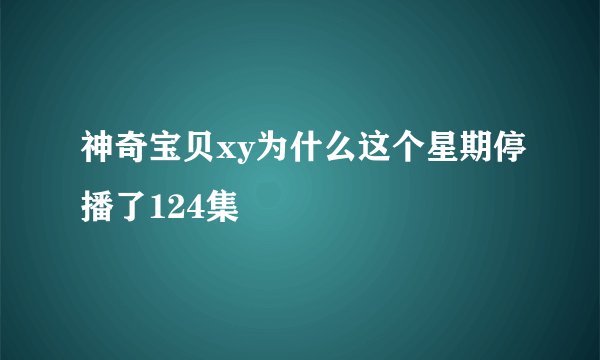 神奇宝贝xy为什么这个星期停播了124集