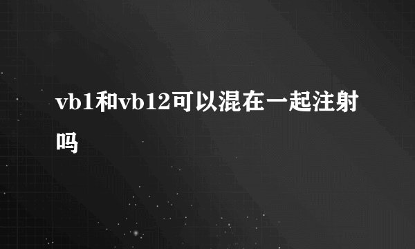 vb1和vb12可以混在一起注射吗