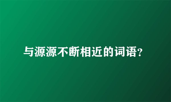 与源源不断相近的词语？