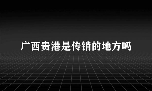广西贵港是传销的地方吗