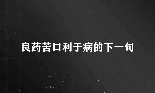 良药苦口利于病的下一句
