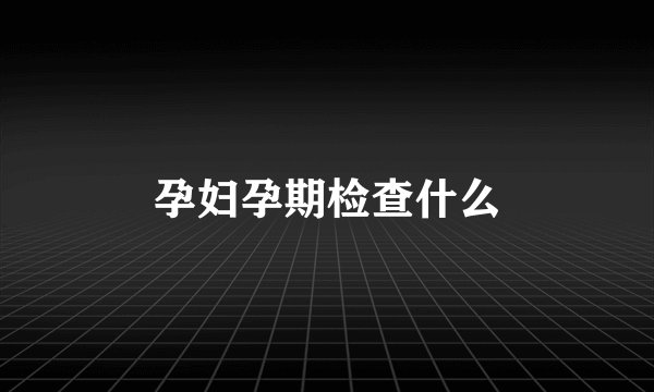 孕妇孕期检查什么