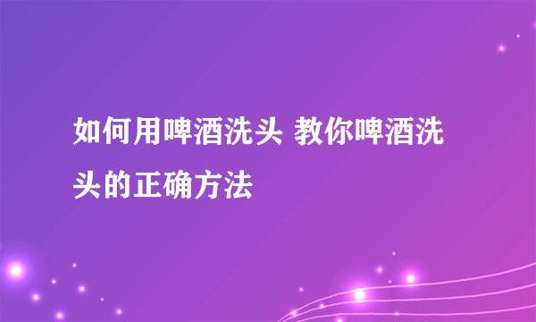 如何用啤酒洗头 教你啤酒洗头的正确方法