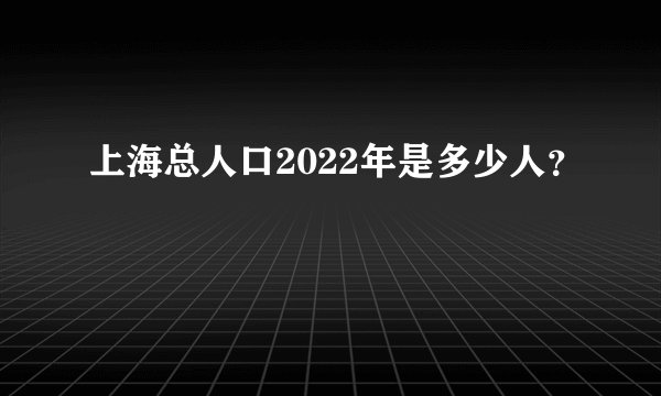 上海总人口2022年是多少人?
