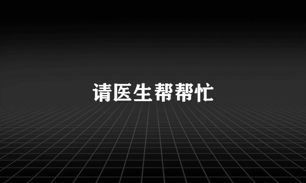 请医生帮帮忙