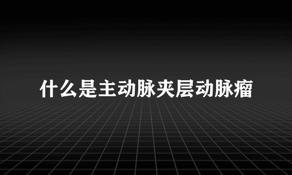 什么是主动脉夹层动脉瘤