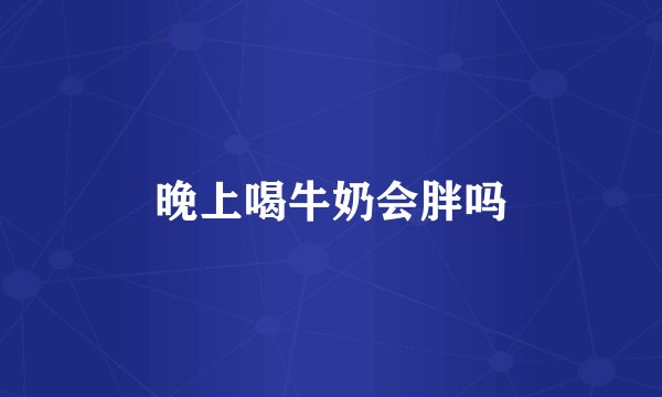 晚上喝牛奶会胖吗