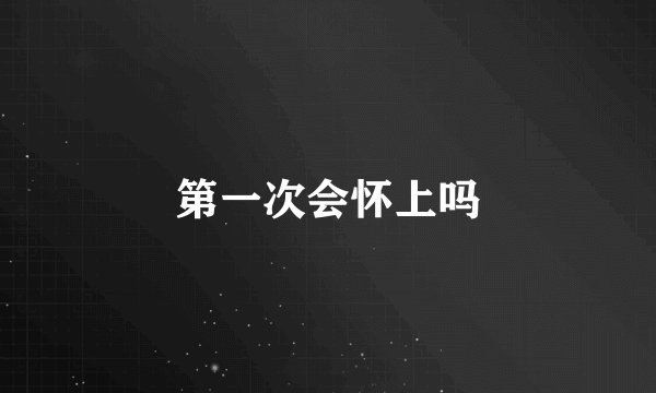 第一次会怀上吗