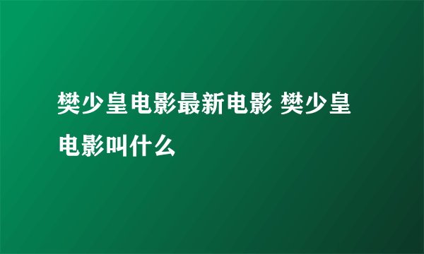 樊少皇电影最新电影 樊少皇电影叫什么