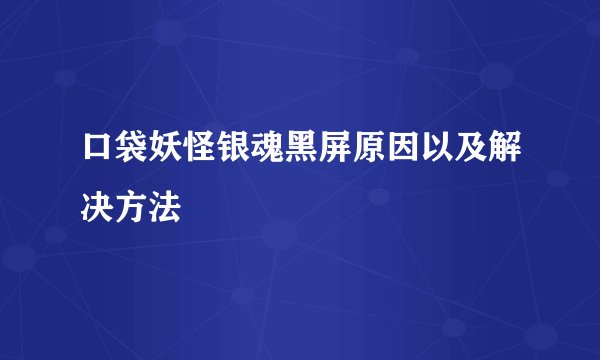 口袋妖怪银魂黑屏原因以及解决方法
