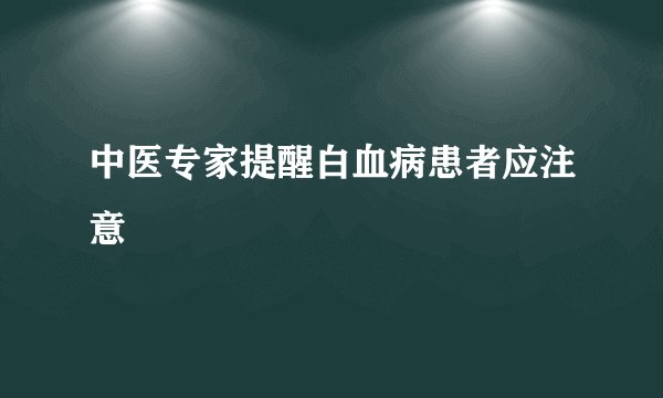 中医专家提醒白血病患者应注意