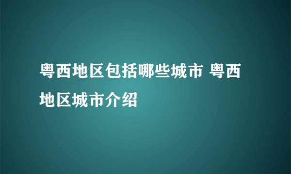 粤西地区包括哪些城市 粤西地区城市介绍