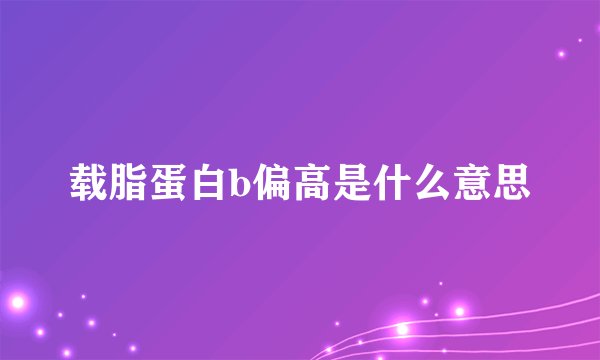 载脂蛋白b偏高是什么意思
