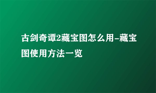 古剑奇谭2藏宝图怎么用-藏宝图使用方法一览