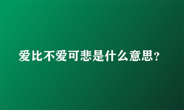爱比不爱可悲是什么意思？