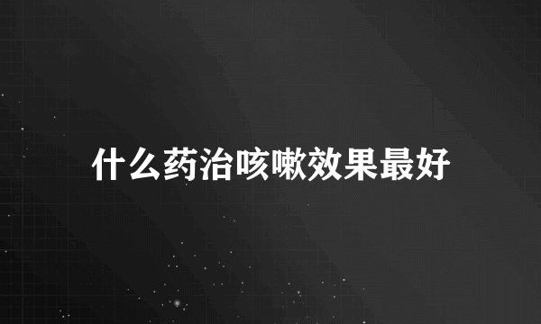 什么药治咳嗽效果最好