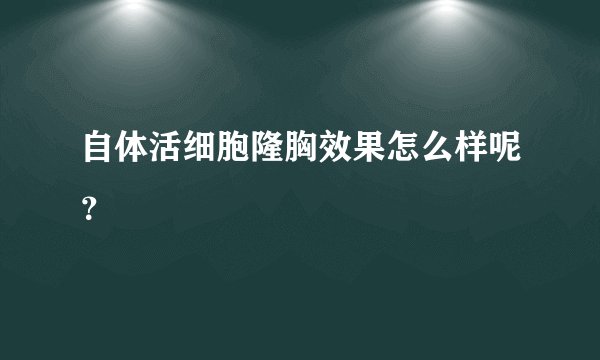 自体活细胞隆胸效果怎么样呢？