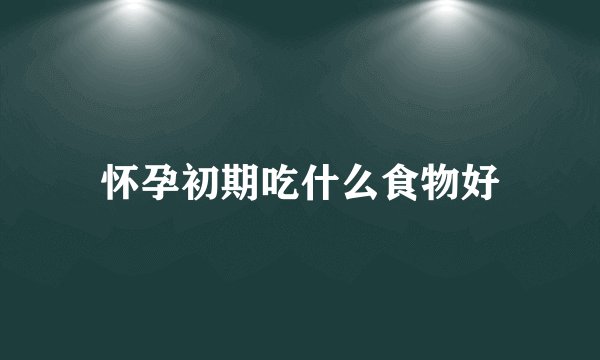 怀孕初期吃什么食物好